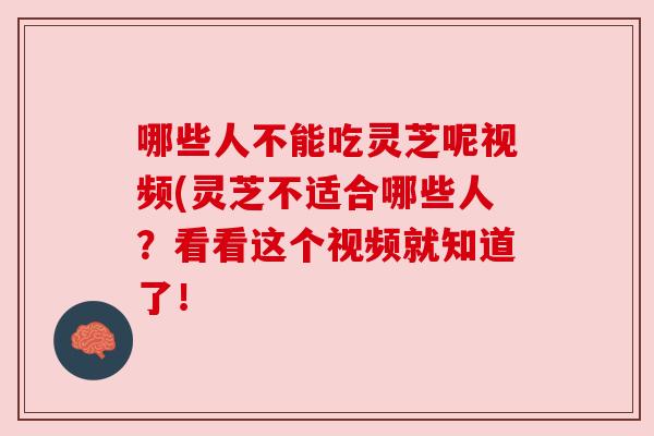 哪些人不能吃灵芝呢视频(灵芝不适合哪些人？看看这个视频就知道了！