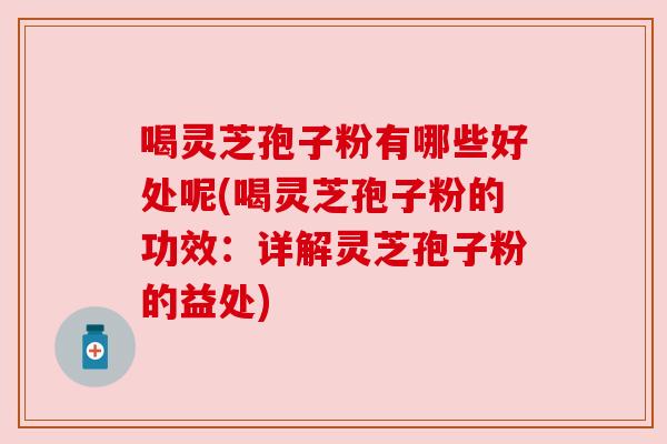 喝灵芝孢子粉有哪些好处呢(喝灵芝孢子粉的功效：详解灵芝孢子粉的益处)