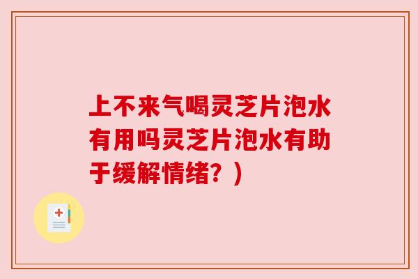 上不来气喝灵芝片泡水有用吗灵芝片泡水有助于缓解情绪？)