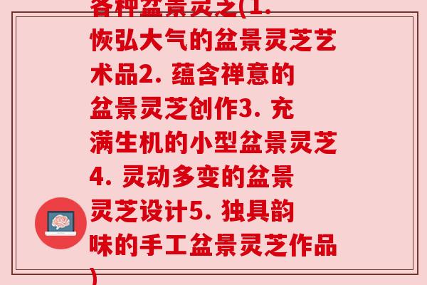 各种盆景灵芝(1. 恢弘大气的盆景灵芝艺术品2. 蕴含禅意的盆景灵芝创作3. 充满生机的小型盆景灵芝4. 灵动多变的盆景灵芝设计5. 独具韵味的手工盆景灵芝作品)