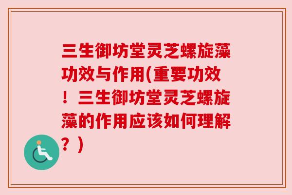 三生御坊堂灵芝螺旋藻功效与作用(重要功效！三生御坊堂灵芝螺旋藻的作用应该如何理解？)