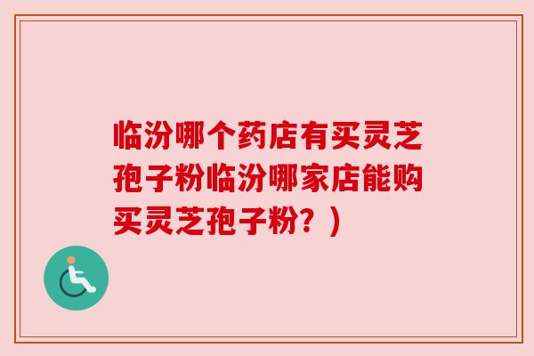 临汾哪个药店有买灵芝孢子粉临汾哪家店能购买灵芝孢子粉？)