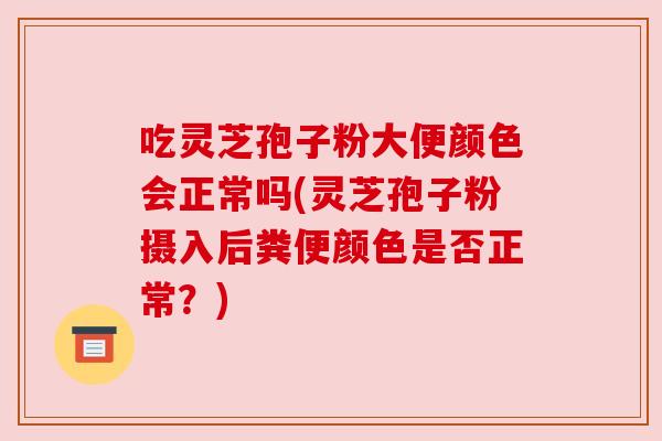 吃灵芝孢子粉大便颜色会正常吗(灵芝孢子粉摄入后粪便颜色是否正常？)