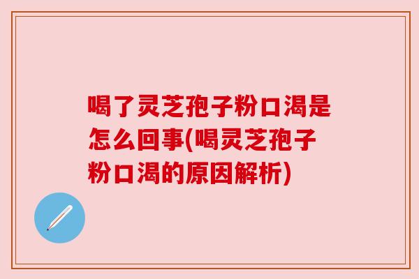 喝了灵芝孢子粉口渴是怎么回事(喝灵芝孢子粉口渴的原因解析)