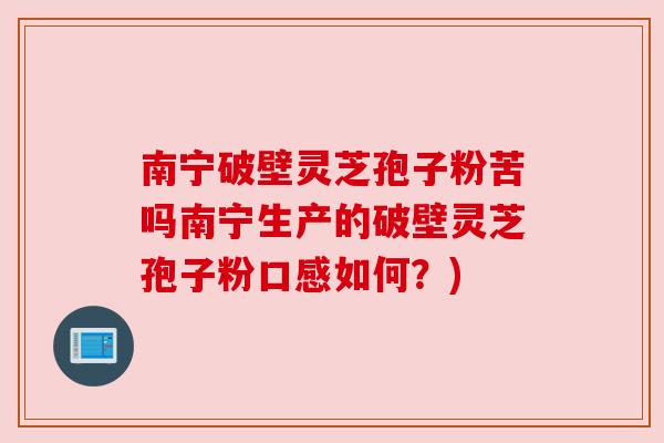 南宁破壁灵芝孢子粉苦吗南宁生产的破壁灵芝孢子粉口感如何？)