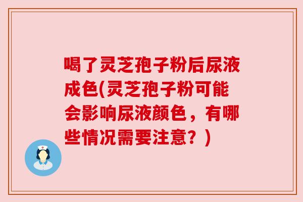 喝了灵芝孢子粉后尿液成色(灵芝孢子粉可能会影响尿液颜色，有哪些情况需要注意？)