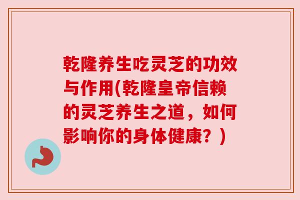 乾隆养生吃灵芝的功效与作用(乾隆皇帝信赖的灵芝养生之道，如何影响你的身体健康？)