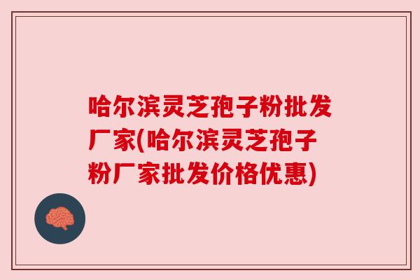 哈尔滨灵芝孢子粉批发厂家(哈尔滨灵芝孢子粉厂家批发价格优惠)