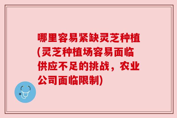 哪里容易紧缺灵芝种植(灵芝种植场容易面临供应不足的挑战，农业公司面临限制)