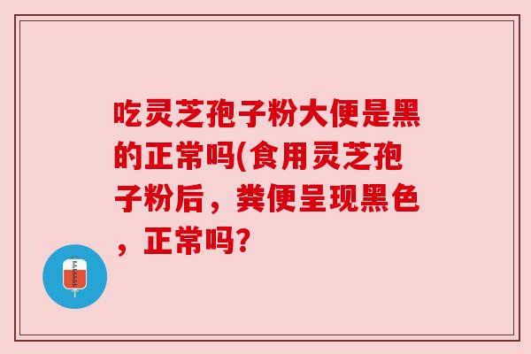 吃灵芝孢子粉大便是黑的正常吗(食用灵芝孢子粉后，粪便呈现黑色，正常吗？