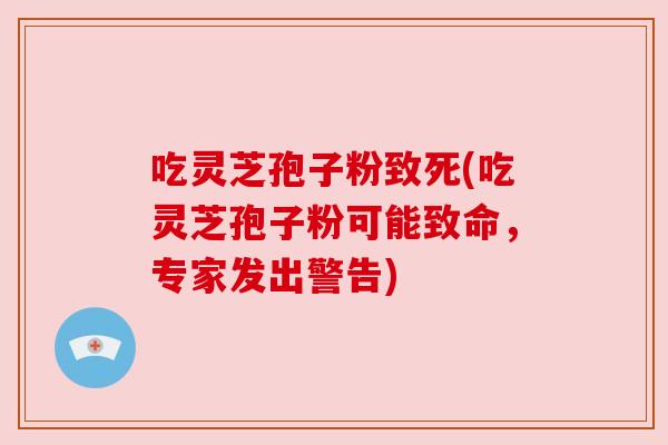 吃灵芝孢子粉致死(吃灵芝孢子粉可能致命，专家发出警告)