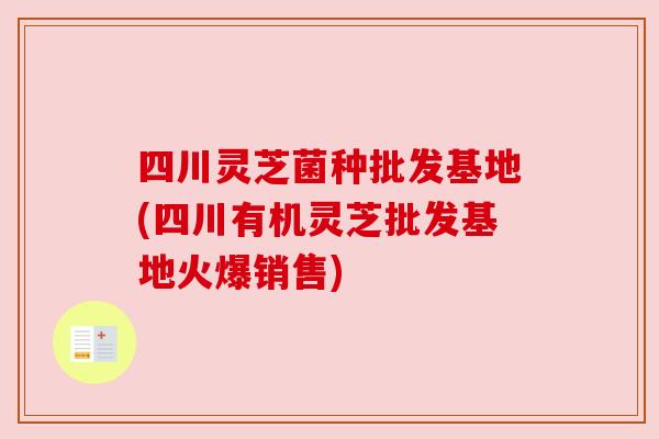 四川灵芝菌种批发基地(四川有机灵芝批发基地火爆销售)