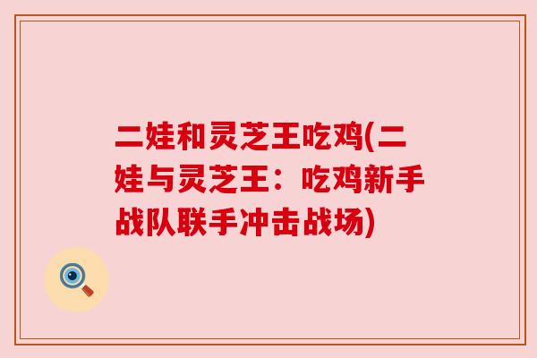 二娃和灵芝王吃鸡(二娃与灵芝王：吃鸡新手战队联手冲击战场)