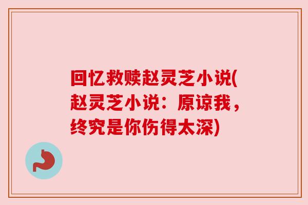 回忆救赎赵灵芝小说(赵灵芝小说：原谅我，终究是你伤得太深)