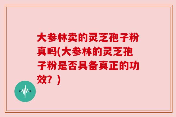 大参林卖的灵芝孢子粉真吗(大参林的灵芝孢子粉是否具备真正的功效？)