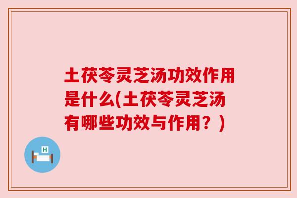 土茯苓灵芝汤功效作用是什么(土茯苓灵芝汤有哪些功效与作用？)