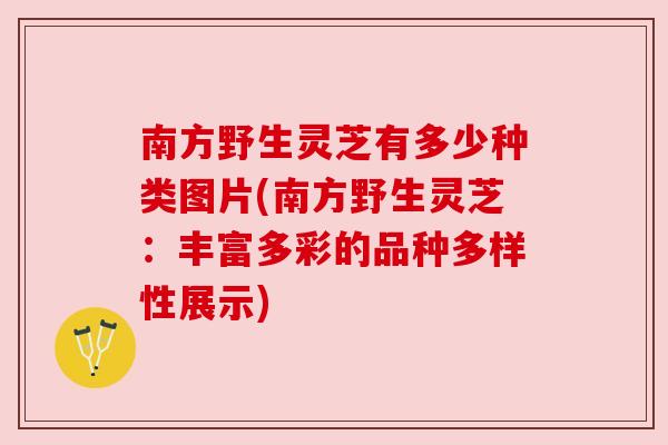 南方野生灵芝有多少种类图片(南方野生灵芝：丰富多彩的品种多样性展示)