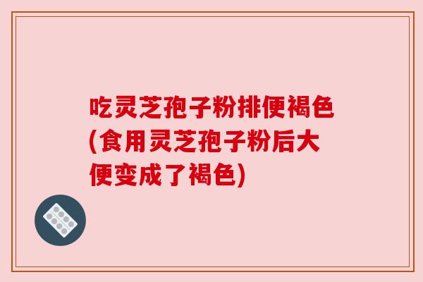 吃灵芝孢子粉排便褐色(食用灵芝孢子粉后大便变成了褐色)