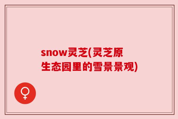 snow灵芝(灵芝原生态园里的雪景景观)