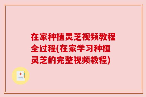 在家种植灵芝视频教程全过程(在家学习种植灵芝的完整视频教程)