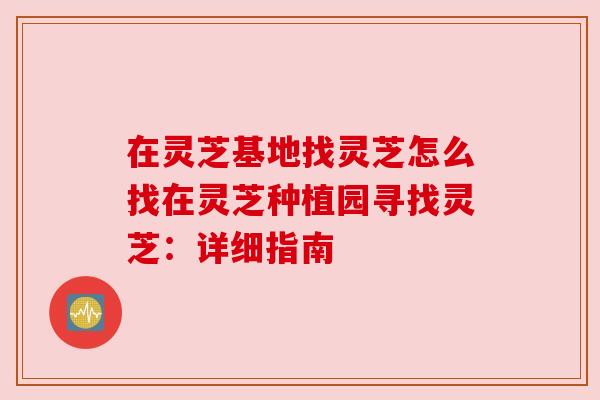 在灵芝基地找灵芝怎么找在灵芝种植园寻找灵芝：详细指南