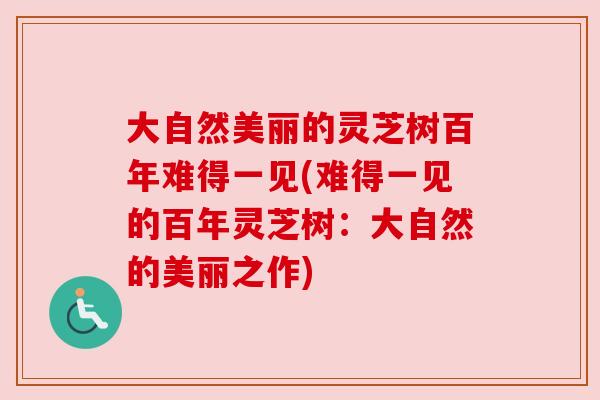 大自然美丽的灵芝树百年难得一见(难得一见的百年灵芝树：大自然的美丽之作)