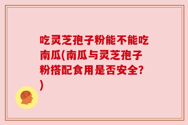 吃灵芝孢子粉能不能吃南瓜(南瓜与灵芝孢子粉搭配食用是否安全？)