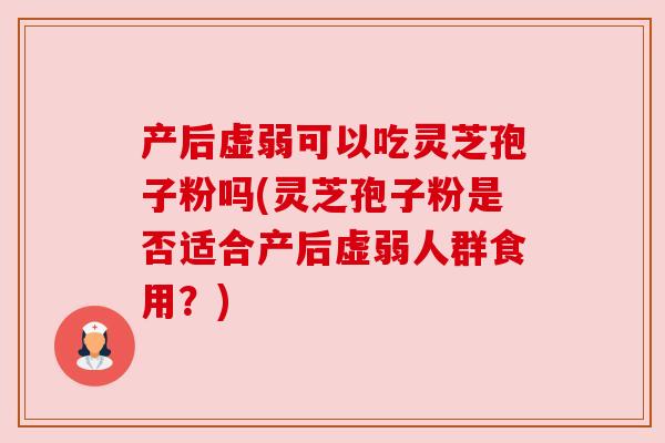 产后虚弱可以吃灵芝孢子粉吗(灵芝孢子粉是否适合产后虚弱人群食用？)