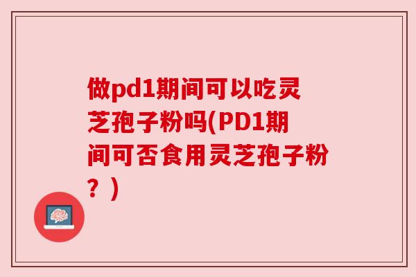 做pd1期间可以吃灵芝孢子粉吗(PD1期间可否食用灵芝孢子粉？)