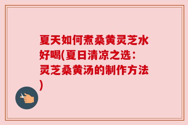 夏天如何煮桑黄灵芝水好喝(夏日清凉之选：灵芝桑黄汤的制作方法)