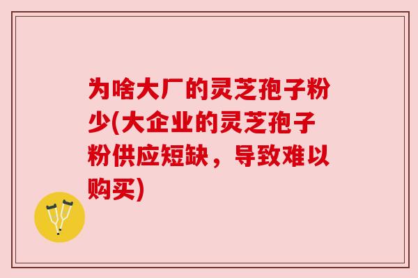 为啥大厂的灵芝孢子粉少(大企业的灵芝孢子粉供应短缺，导致难以购买)