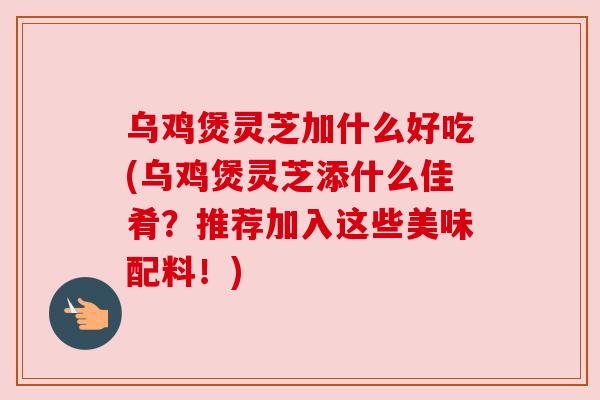 乌鸡煲灵芝加什么好吃(乌鸡煲灵芝添什么佳肴？推荐加入这些美味配料！)