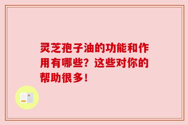 灵芝孢子油的功能和作用有哪些？这些对你的帮助很多！