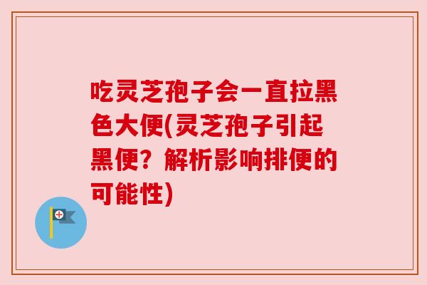 吃灵芝孢子会一直拉黑色大便(灵芝孢子引起黑便？解析影响排便的可能性)