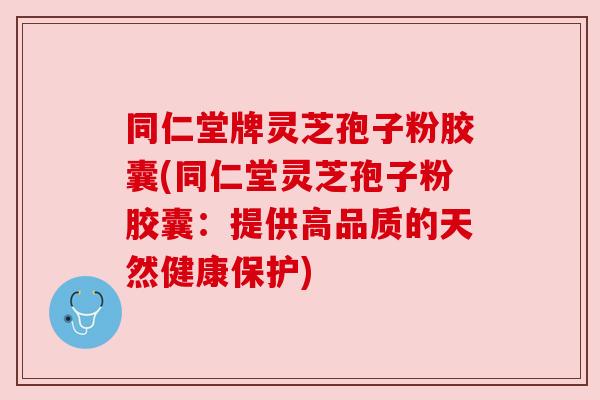 同仁堂牌灵芝孢子粉胶囊(同仁堂灵芝孢子粉胶囊：提供高品质的天然健康保护)