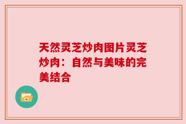 天然灵芝炒肉图片灵芝炒肉：自然与美味的完美结合