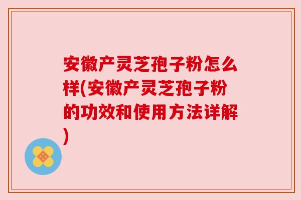 安徽产灵芝孢子粉怎么样(安徽产灵芝孢子粉的功效和使用方法详解)