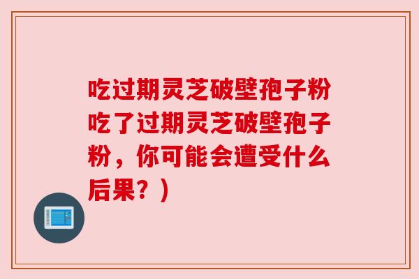 吃过期灵芝破壁孢子粉吃了过期灵芝破壁孢子粉，你可能会遭受什么后果？)