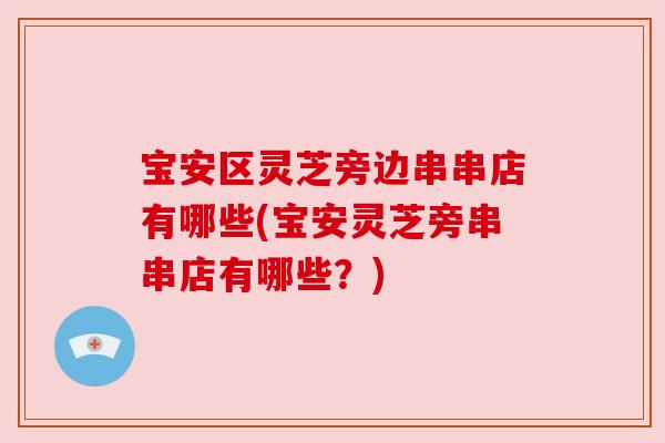 宝安区灵芝旁边串串店有哪些(宝安灵芝旁串串店有哪些？)