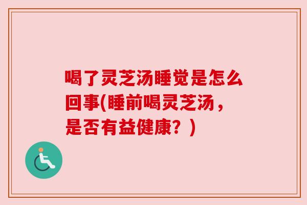 喝了灵芝汤睡觉是怎么回事(睡前喝灵芝汤，是否有益健康？)