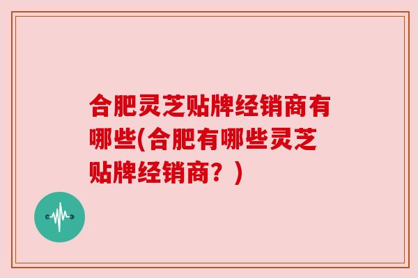 合肥灵芝贴牌经销商有哪些(合肥有哪些灵芝贴牌经销商？)