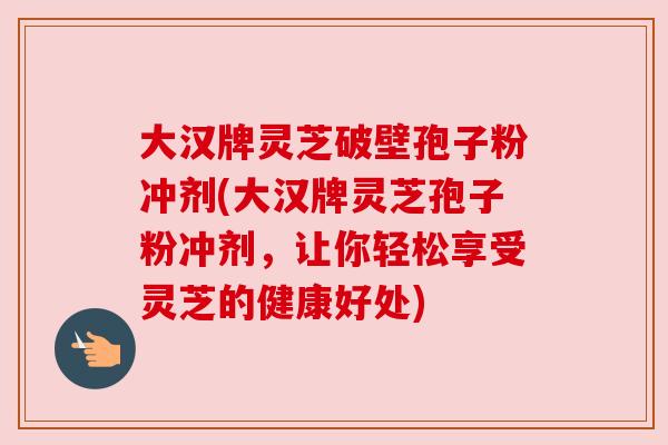 大汉牌灵芝破壁孢子粉冲剂(大汉牌灵芝孢子粉冲剂，让你轻松享受灵芝的健康好处)