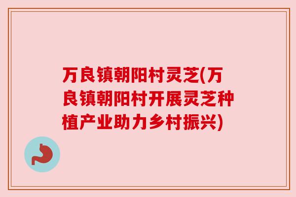 万良镇朝阳村灵芝(万良镇朝阳村开展灵芝种植产业助力乡村振兴)