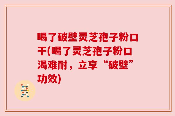 喝了破壁灵芝孢子粉口干(喝了灵芝孢子粉口渴难耐，立享“破壁”功效)