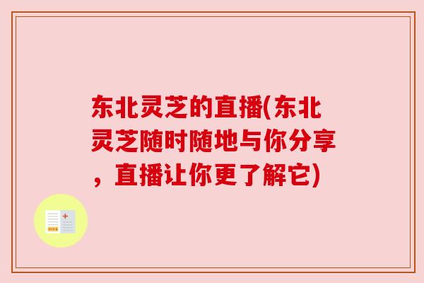 东北灵芝的直播(东北灵芝随时随地与你分享，直播让你更了解它)