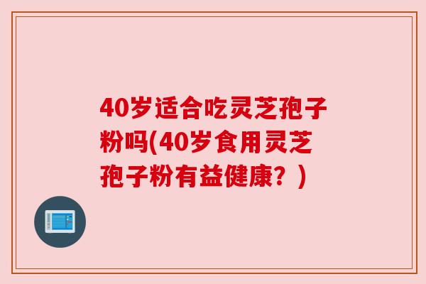 40岁适合吃灵芝孢子粉吗(40岁食用灵芝孢子粉有益健康？)