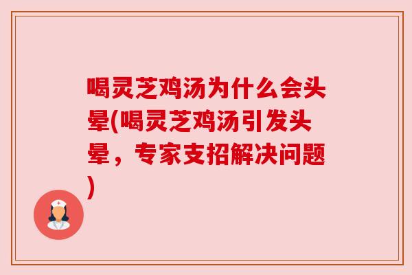 喝灵芝鸡汤为什么会头晕(喝灵芝鸡汤引发头晕，专家支招解决问题)