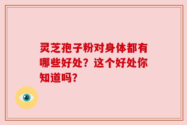 灵芝孢子粉对身体都有哪些好处？这个好处你知道吗？