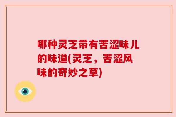 哪种灵芝带有苦涩味儿的味道(灵芝，苦涩风味的奇妙之草)