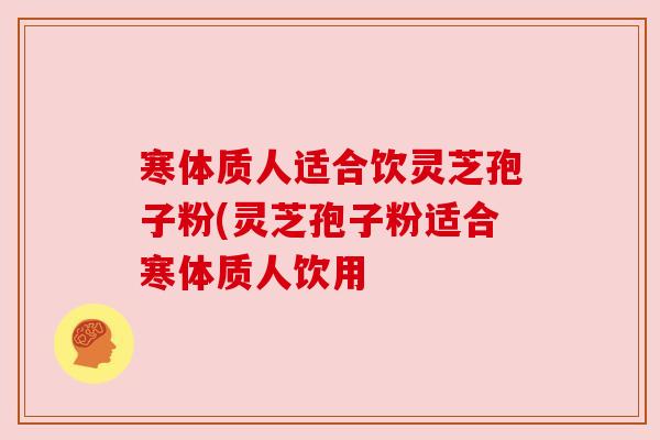 寒体质人适合饮灵芝孢子粉(灵芝孢子粉适合寒体质人饮用